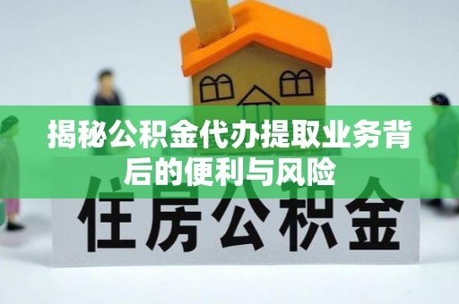 无锡揭秘公积金代办提取业务背后的便利与风险