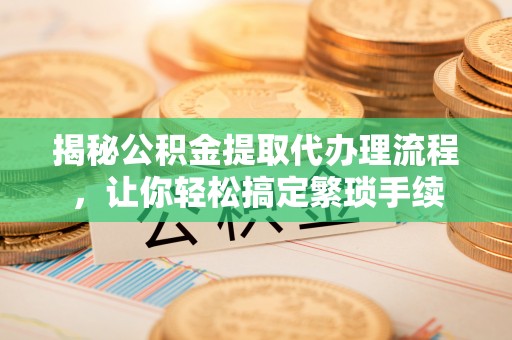 无锡揭秘公积金提取代办理流程，让你轻松搞定繁琐手续