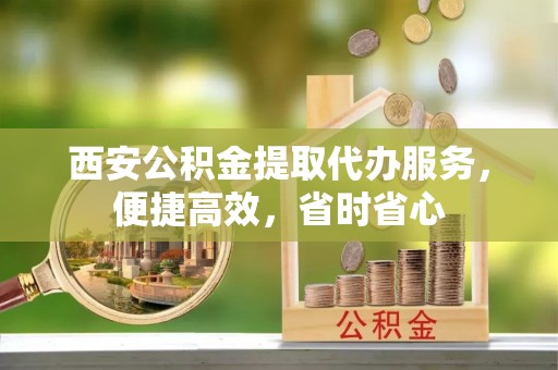 无锡西安公积金提取代办服务，便捷高效，省时省心