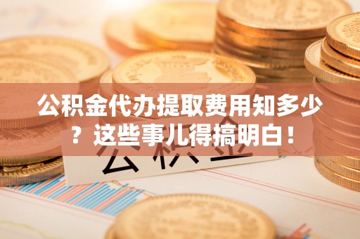 无锡公积金代办提取费用知多少？这些事儿得搞明白！