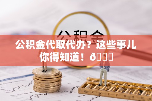 无锡公积金代取代办？这些事儿你得知道！😎