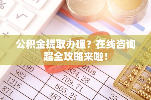 无锡公积金提取办理？在线咨询超全攻略来啦！
