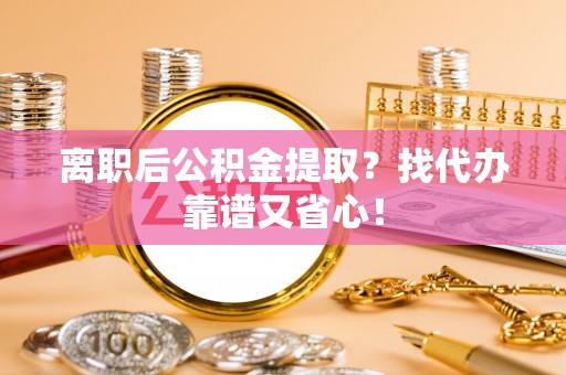 无锡离职后公积金提取？找代办靠谱又省心！