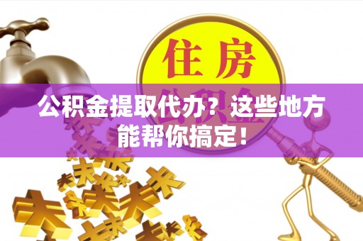 无锡公积金提取代办？这些地方能帮你搞定！