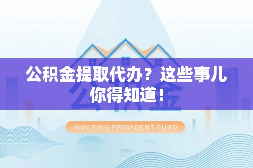 无锡公积金提取代办？这些事儿你得知道！