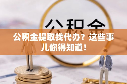 无锡公积金提取找代办？这些事儿你得知道！