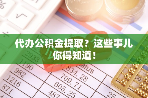 无锡代办公积金提取？这些事儿你得知道！