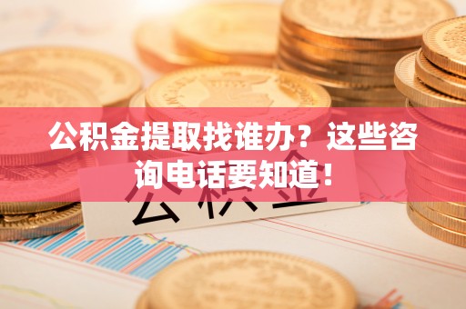 无锡公积金提取找谁办？这些咨询电话要知道！