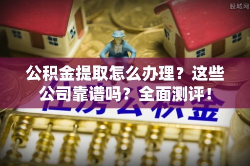 无锡公积金提取怎么办理？这些公司靠谱吗？全面测评！