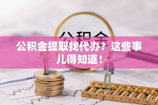 无锡公积金提取找代办？这些事儿得知道！