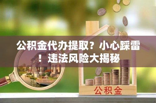 无锡公积金代办提取？小心踩雷！违法风险大揭秘