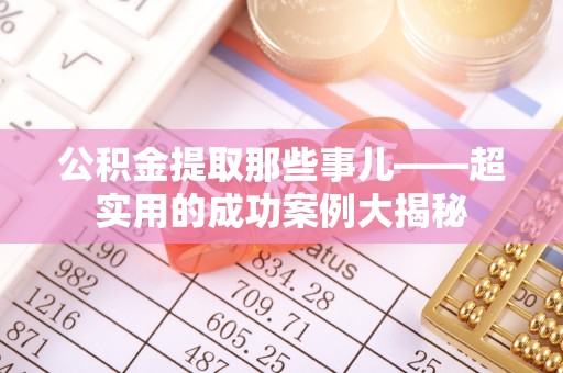 无锡公积金提取那些事儿——超实用的成功案例大揭秘