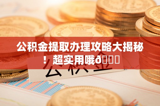 无锡公积金提取办理攻略大揭秘！超实用哦😉
