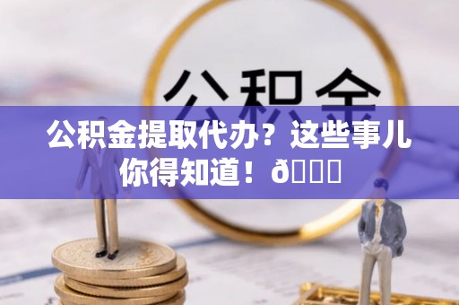 无锡公积金提取代办？这些事儿你得知道！😎