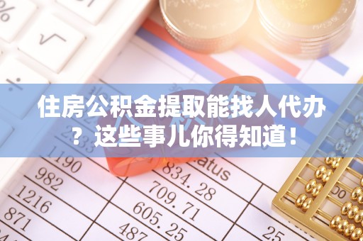 无锡住房公积金提取能找人代办？这些事儿你得知道！
