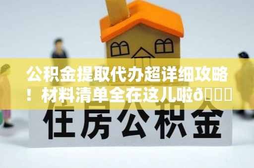 无锡公积金提取代办超详细攻略！材料清单全在这儿啦😎
