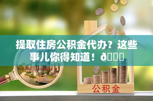 无锡提取住房公积金代办？这些事儿你得知道！😎