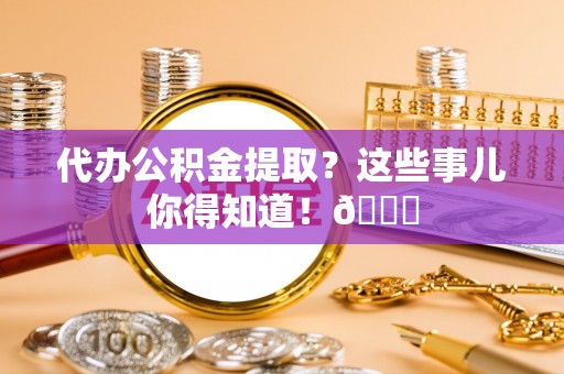 无锡代办公积金提取？这些事儿你得知道！😎