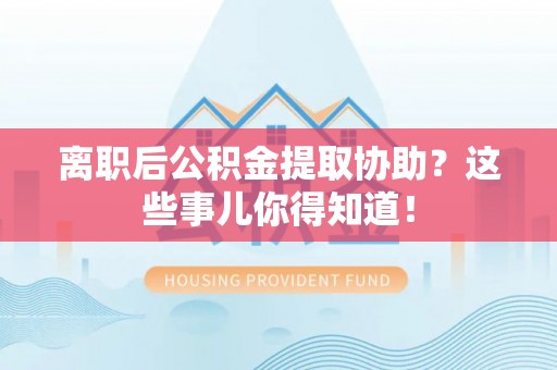 无锡离职后公积金提取协助？这些事儿你得知道！