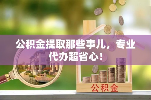 无锡公积金提取那些事儿，专业代办超省心！