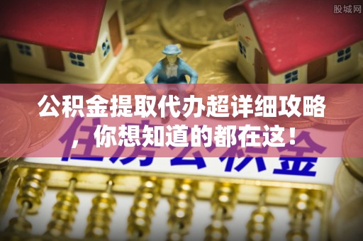 无锡公积金提取代办超详细攻略，你想知道的都在这！