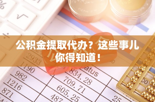 无锡公积金提取代办？这些事儿你得知道！
