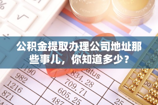 无锡公积金提取办理公司地址那些事儿，你知道多少？