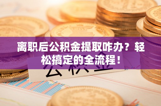 无锡离职后公积金提取咋办？轻松搞定的全流程！