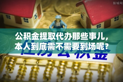 无锡公积金提取代办那些事儿，本人到底需不需要到场呢？