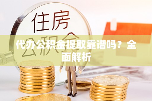 无锡代办公积金提取靠谱吗？全面解析