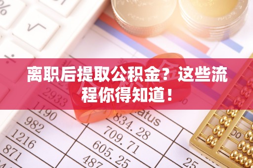 无锡离职后提取公积金？这些流程你得知道！