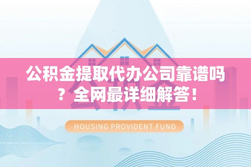 无锡公积金提取代办公司靠谱吗？全网最详细解答！