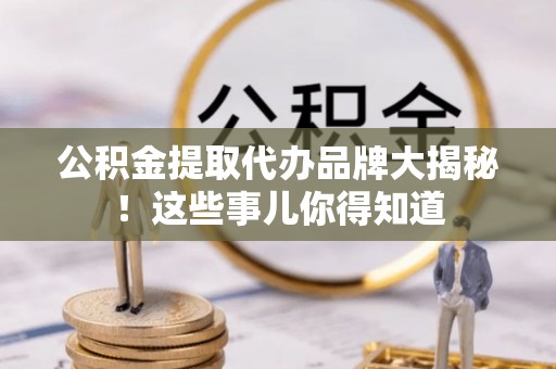 无锡公积金提取代办品牌大揭秘！这些事儿你得知道