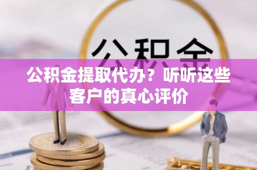 无锡公积金提取代办？听听这些客户的真心评价