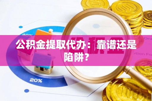 无锡公积金提取代办：靠谱还是陷阱？