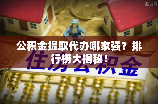 无锡公积金提取代办哪家强？排行榜大揭秘！