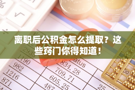 无锡离职后公积金怎么提取？这些窍门你得知道！