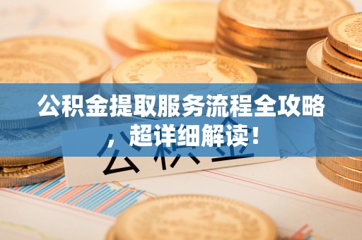无锡公积金提取服务流程全攻略，超详细解读！