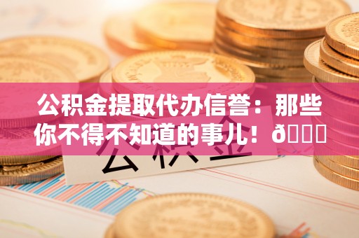 无锡公积金提取代办信誉：那些你不得不知道的事儿！😎