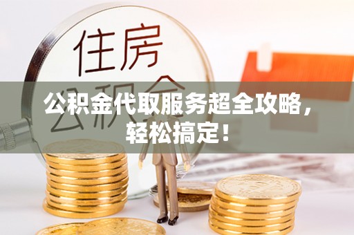 无锡公积金代取服务超全攻略，轻松搞定！