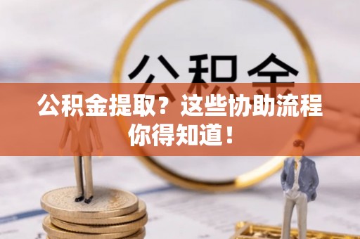 无锡公积金提取？这些协助流程你得知道！