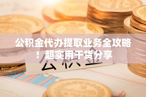 无锡公积金代办提取业务全攻略！超实用干货分享