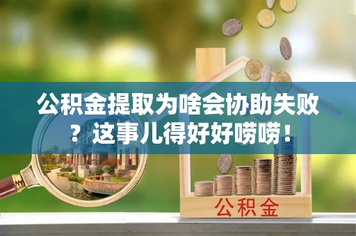 无锡公积金提取为啥会协助失败？这事儿得好好唠唠！