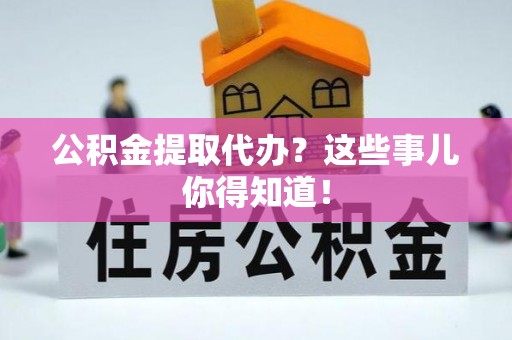 无锡公积金提取代办？这些事儿你得知道！