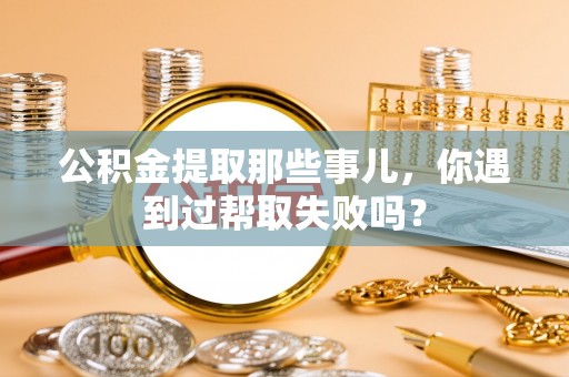 无锡公积金提取那些事儿，你遇到过帮取失败吗？