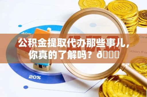无锡公积金提取代办那些事儿，你真的了解吗？😎