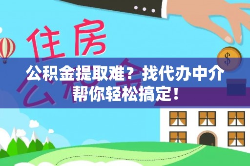 无锡公积金提取难？找代办中介帮你轻松搞定！