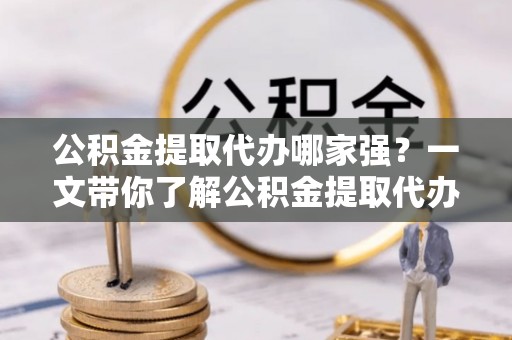 无锡公积金提取代办哪家强？一文带你了解公积金提取代办机构排名及相关知识