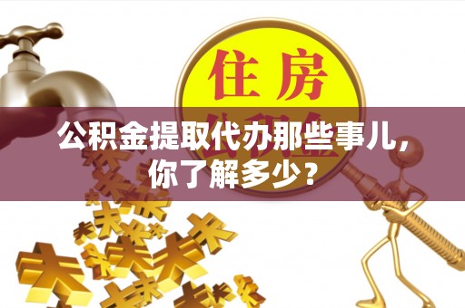 无锡公积金提取代办那些事儿，你了解多少？