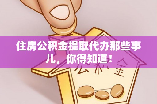 无锡住房公积金提取代办那些事儿，你得知道！